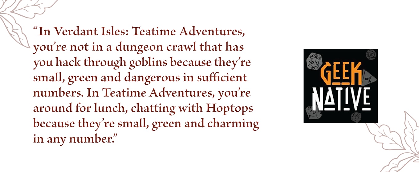 In Verdant Isles: Teatime Adventures, you’re not in a dungeon crawl that has you hack through goblins because they’re small, green and dangerous in sufficient numbers. In Teatime Adventures, you’re around for lunch, chatting with Hoptops because they’re small, green and charming in any number, Geek Native