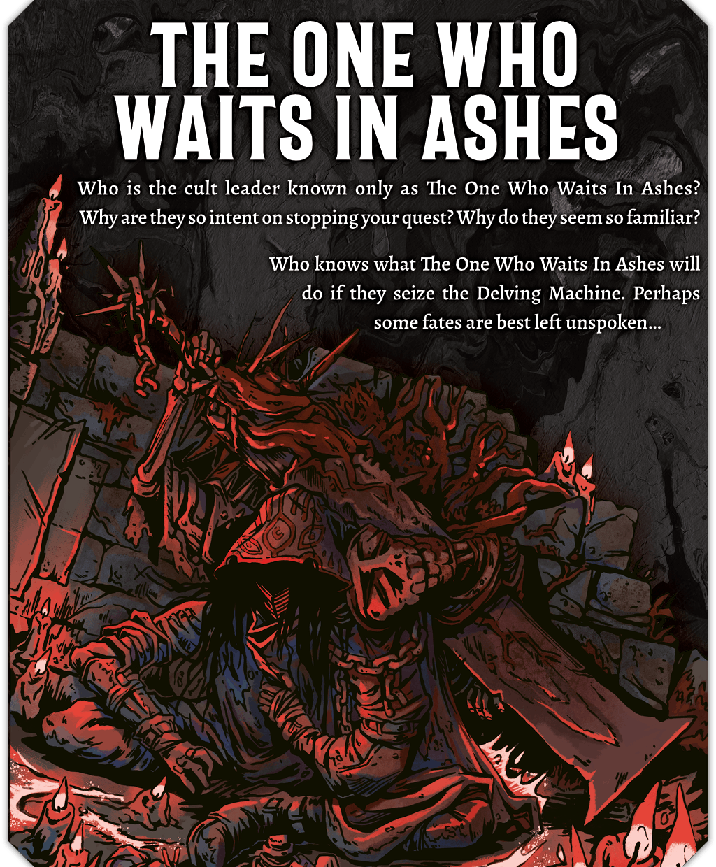 Illustration of The One Who Waits in Ashes, a hunched and hooded figure sitting cross-legged on the ground. They rest a large greatsword over their shoulder in one skeletal arm, while two other arms rest at their sides. The text reads: Who is the cult leader known only as The One Who Waits in Ashes? Why are they so intent on stopping your quest? Why do they seem so familiar? Who knows what The One Who Waits In Ashes will do if they seize the Delving Machine. Perhaps some fates are best left unspoken.