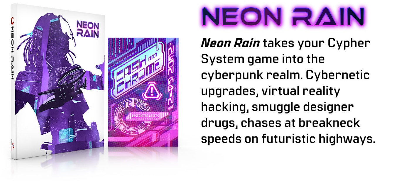 Image of the book Neon Rain, with the zine Cash and Chrome. Neon Rain takes your Cypher System game into the cyberpunk realm. Cybernetic upgrades, virtual reality hacking, smuggle designer drugs, chases at breakneck speeds on futuristic highways.
