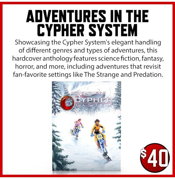 Adventures in the Cypher System add-on. Showcasing the Cypher System's elegant handling of different genres and types of adventures, this hardcover anthology features science fiction, fantasy, horror, and more, including adventures that revisit fan-favorite settings like The Strange and Predation. $40