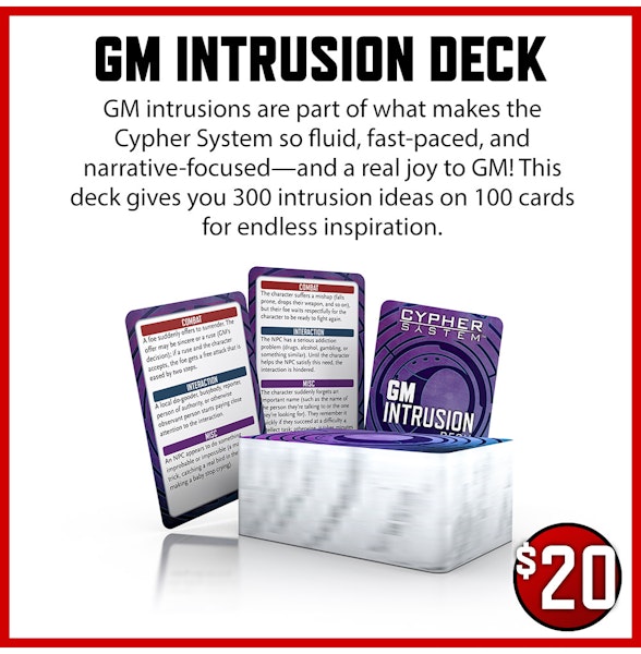 GM Intrusion Deck $20 GM intrusions are part of what makes the Cypher System so fluid, fast-paced, and narrative-focused—and a real joy to GM! This deck gives you 300 intrusion ideas on 100 cards for endless inspiration.