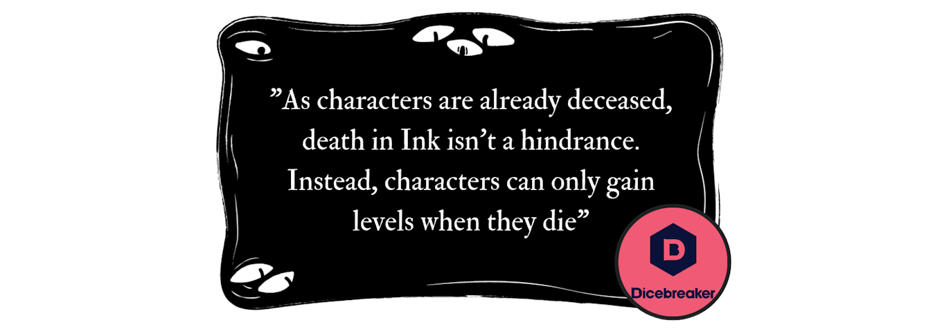 “As characters are already deceased, death in Ink isn’t a hindrance. Instead, Characters can only gain levels when they die.” - Dicebreaker
