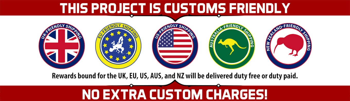 This project is customs friendly. No extra custom charges! Rewards bound for the UK, EU, US, AUS, and NZ will be delivered duty free or duty paid.
