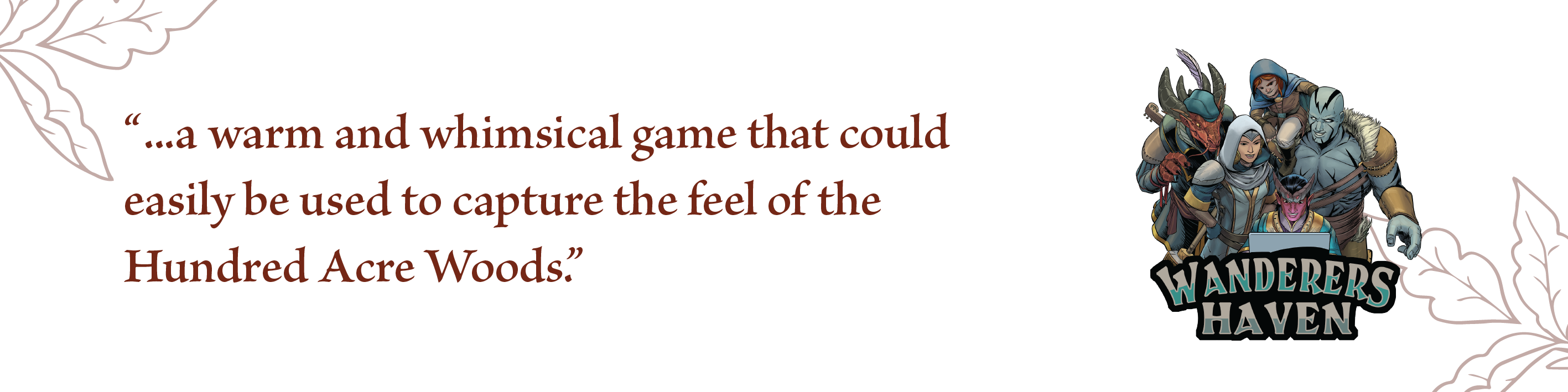 a warm and whimsical game that could easily be used to capture the feel of the Hundred Acre Woods, Wanderers Haven