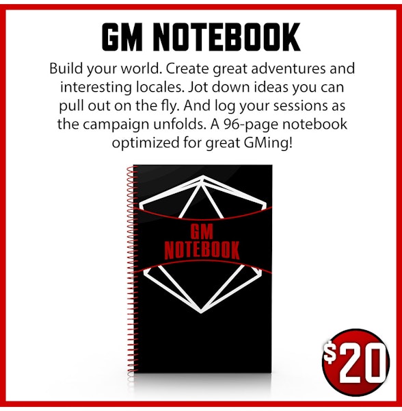 GM Notebook $20 Build your world. Create great adventures and interesting locales. Jot down ideas you can pull out on the fly. And log your sessions as the campaign unfolds. A 96-page notebook optimized for great GMing!