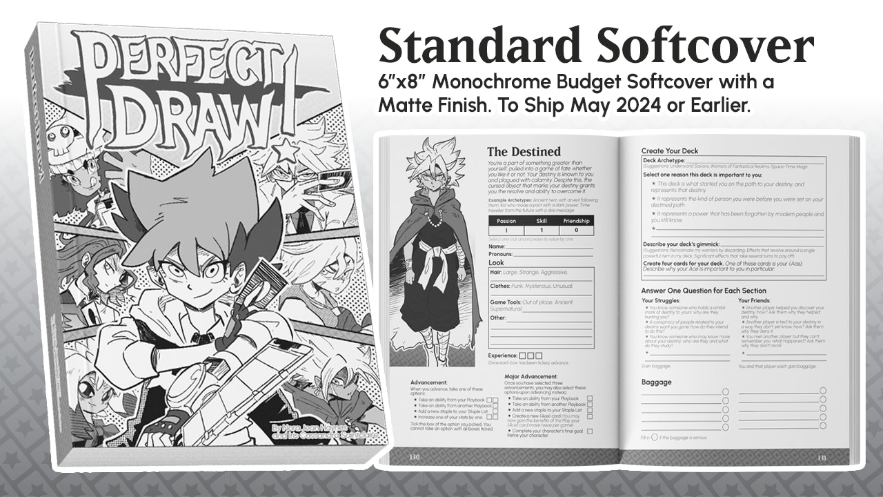 Standard Softcover - 6 inches by 9 inches monochrome budget softcover with a matte finish. To ship May 2024 or earlier. Pictured is an opened and closed softcover version of the book showing the front cover and The Destined playbook