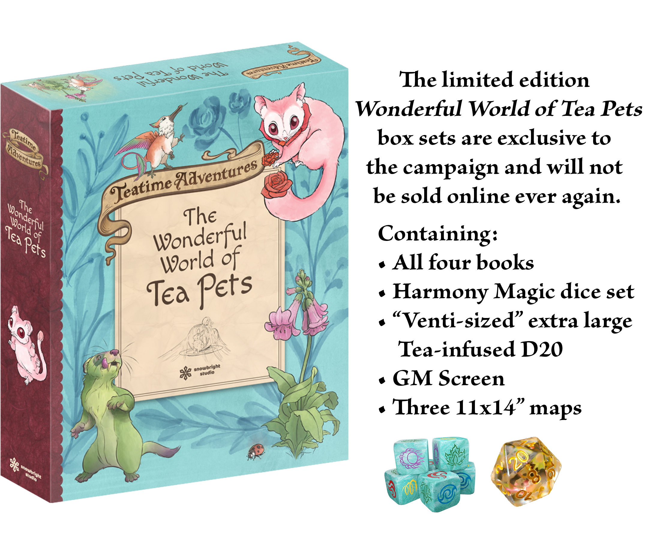 The limited edition Wonderful World of Tea Pets box sets are exclusive to the campaign and will not be sold online ever again. Containing: All four books, Harmony Magic dice set, "Venti-sized" extra large Tea-infused D20, GM Screen, Three 11x14" maps.