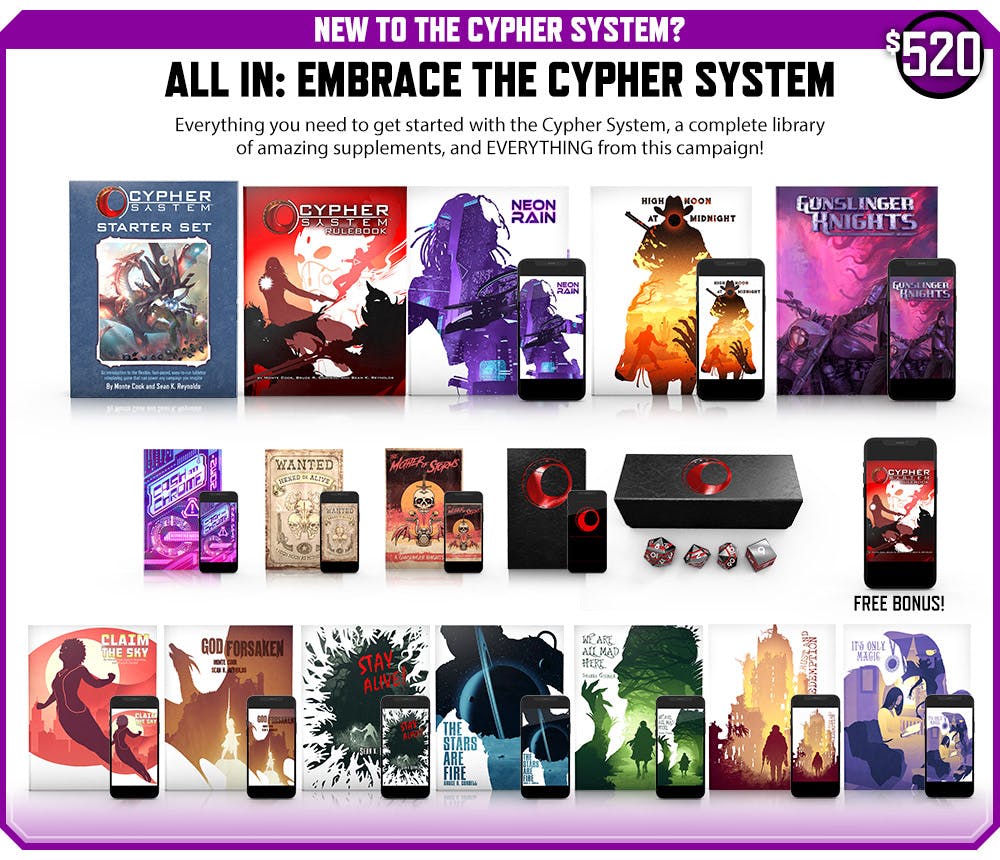 New to the Cypher System? All In: Embrace the Cypher System backer level. Everything you need to get started with the Cypher System, a complete library of amazing supplements, and EVERYTHING from this campaign! $520
