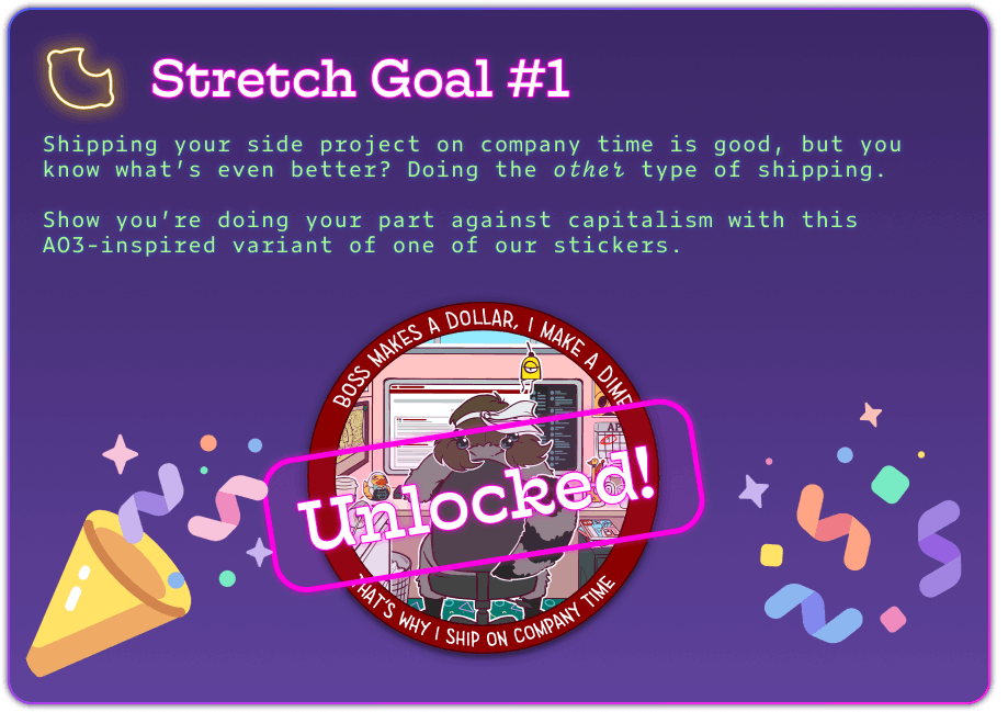 Stretch Goal #1 Shipping your side project on company time is good, but you know what's even better? Doing the *other* type of shipping. Show you're doing your part against capitalism with this AO3-inspired variant of one of our stickers.  Boss makes a dollar, I make a dime. That's why I ship on company time. The image has celebratory confetti and a big "unlocked" stamp.