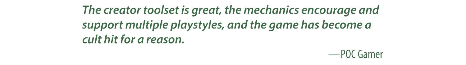 The creator toolset is great, the mechanics encourage and support multiple playstyles, and the game has become a cult hit for a reason. -POC Gamer