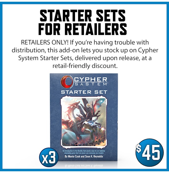 Starter Sets for Retailers add-on. Retailers Only! If you're having trouble with distribution, this add-on lets you stock up on Cypher System Starter Sets, delivered upon release, at a retailer-friendly discount. $45