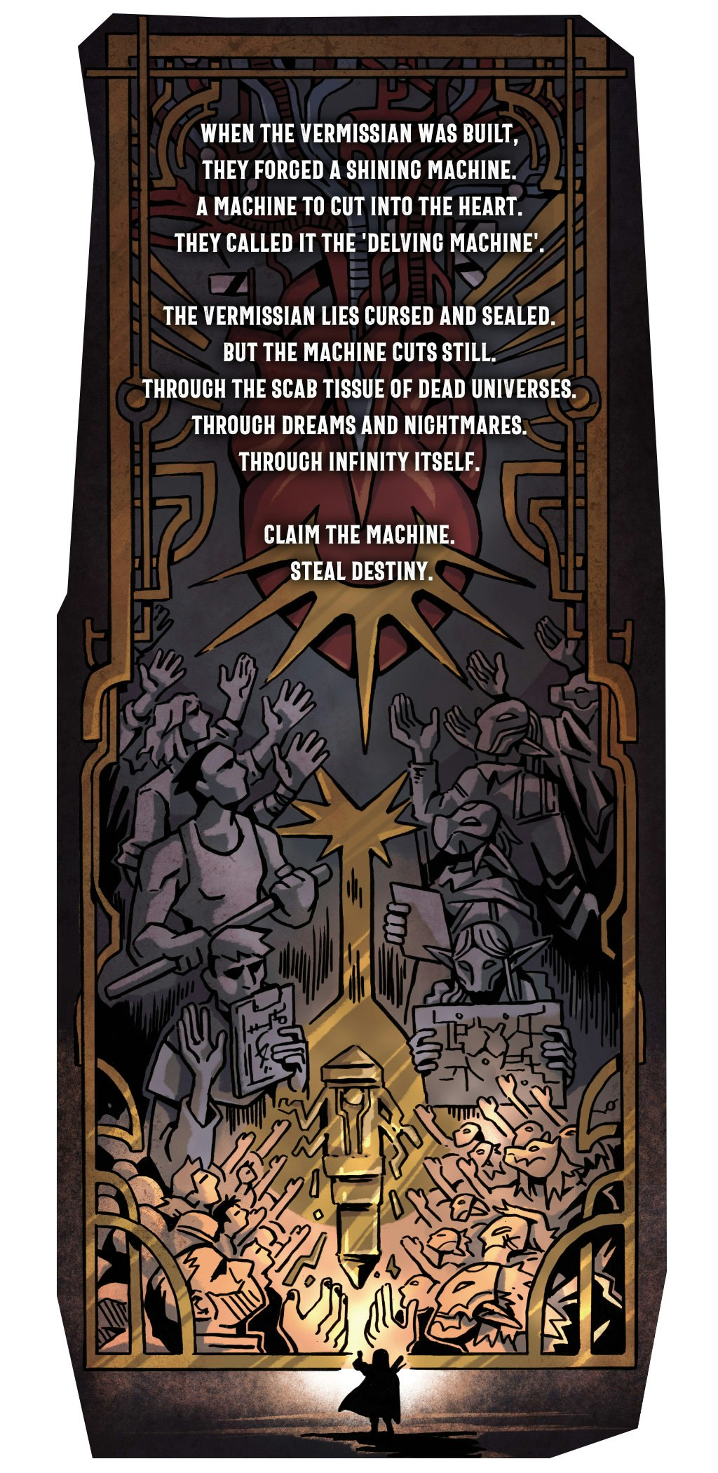 A long illustration of a mural with text floating atop it. The mural depicts a stylized history of the creation of the Delving Machine. The text reads: When the Vermissian was built, they forged a shining machine, a machine to cut into the Heart. They called it the Delving Machine. The Vermissian lies cursed and sealed. But the Machine cuts still. Through the scab tissue of dead universes, through dreams and nightmares. Through infinity itself. Claim the machine. Steal destiny.