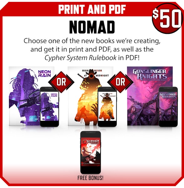 Nomad backer level. Print and PDF. Choose one of the new books we're creating and get it in print and PDF, as well as the Cypher System Rulebook in PDF! $50