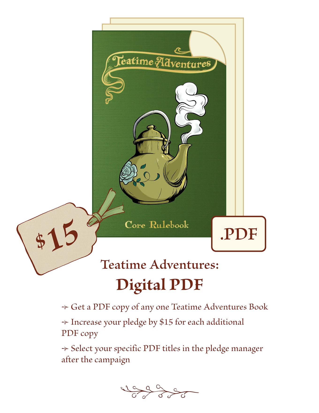 $15 - Teatime Adventures PDF  Get a PDF copy of any one Teatime Adventures Book Increase your pledge by $15 for each additional PDF copy Select your specific PDF titles in the pledge manager after the campaign 