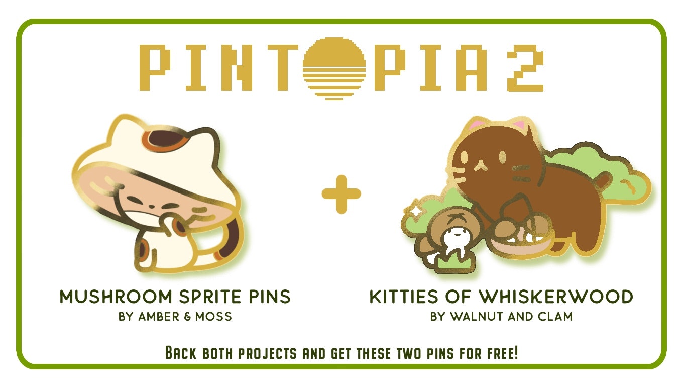 Two pins. First is a Mushroom Sprite with cat like features. It is reminiscent of Japanese lucky cats. Underneath it reads "Mushroom Sprite Pins by Amber and Moss". Next is a brown kitty foraging for mushrooms. It's about to pick a mushroom that is looking up at it with a little smiling face. Underneath it reads "Kitties of Whiskerwood, by Walnut and Clam". At the bottom it says "Back both projects and get these two pins for free!"