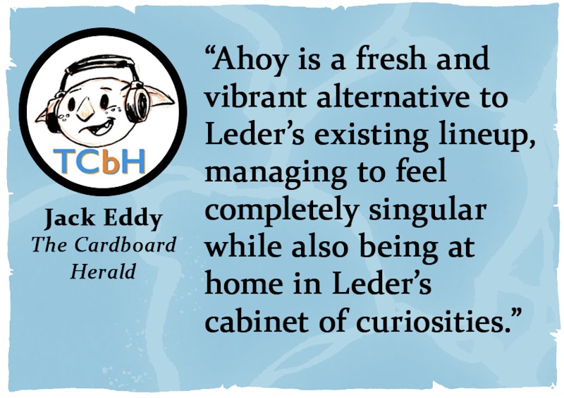 “Ahoy is a fresh and vibrant alternative to Leder’s existing lineup, managing to feel completely singular while also being at home in Leder’s cabinet of curiosities.” from The Cardboard Heraldhttps://bit.ly/AhoyNH-AhoyTCbH