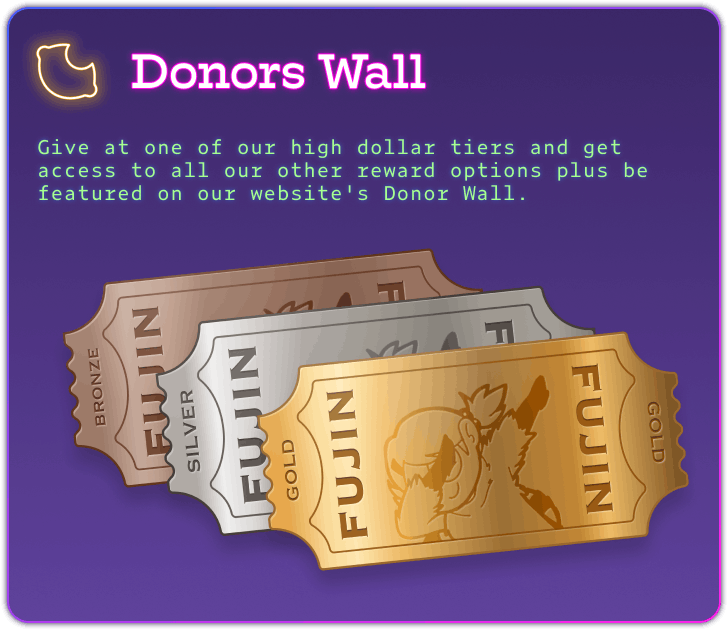 A reward tier card with a purple gradient, and a blue, purple, and hot pink outline. A FujoCoded lemon logo is lit up in yellow mimicking a neon sign. The card says: Donors Wall in hot pink. The reward description is in neon green text and says: Give at one of our high dollar tiers and get access to all of our other reward options plus be featured on our website's Donor Wall. Beneath it are three metallic engraved tickets one in bronze, silver, and gold. The tickets say "FUJIN" on each end of the ticket, and feature Boba-tan dabbing.