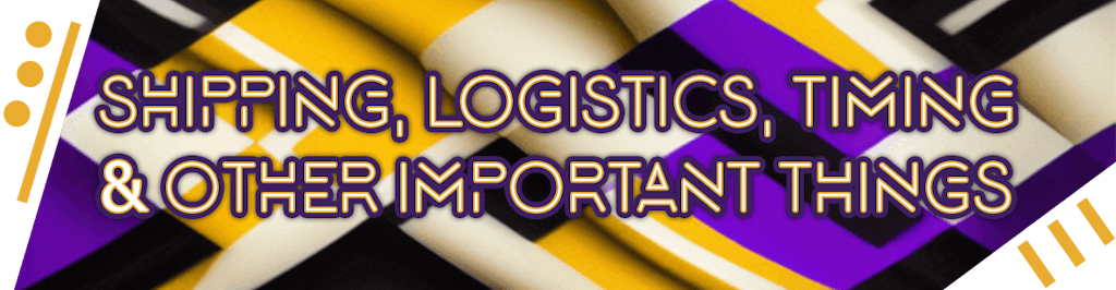 Shipping, Logistics, Timing & Other Important Things